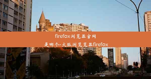 firefox浏览器官网是哪个-火狐浏览览器firefox