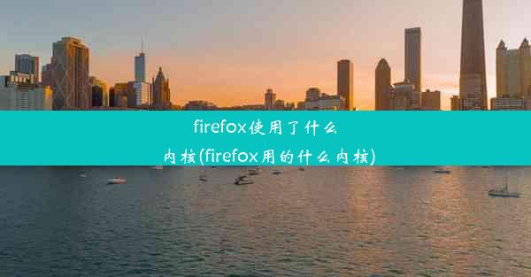 firefox使用了什么内核(firefox用的什么内核)