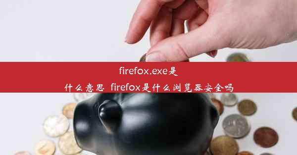 firefox.exe是什么意思_firefox是什么浏览器安全吗