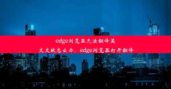 edge浏览器无法翻译英文文献怎么办、edge浏览器打开翻译