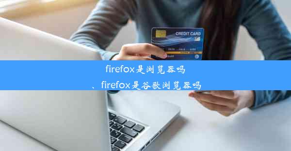 firefox是浏览器吗、firefox是谷歌浏览器吗