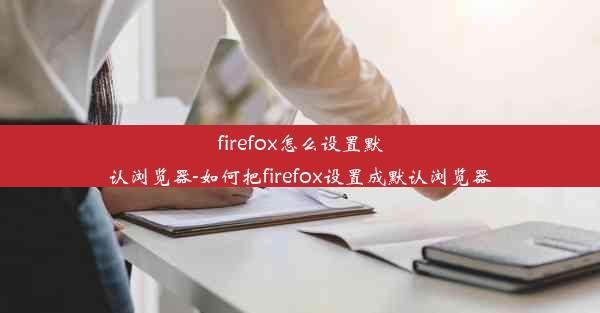 firefox怎么设置默认浏览器-如何把firefox设置成默认浏览器