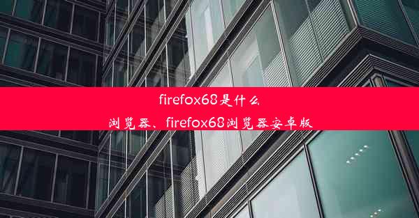 firefox68是什么浏览器、firefox68浏览器安卓版