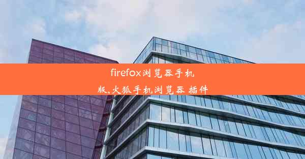 firefox浏览器手机版,火狐手机浏览器 插件