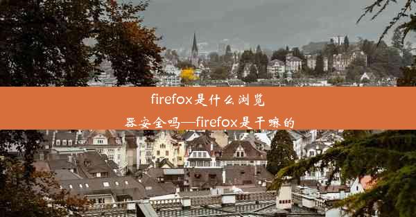 firefox是什么浏览器安全吗—firefox是干嘛的