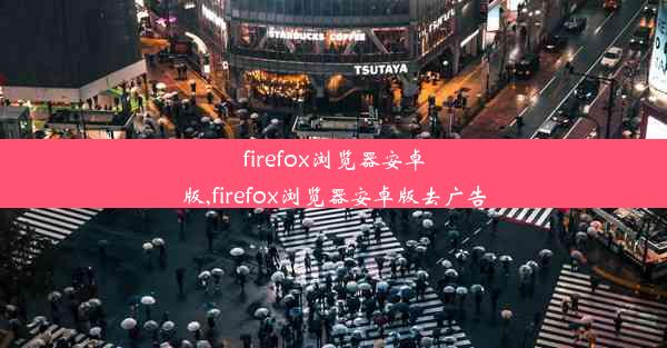 firefox浏览器安卓版,firefox浏览器安卓版去广告