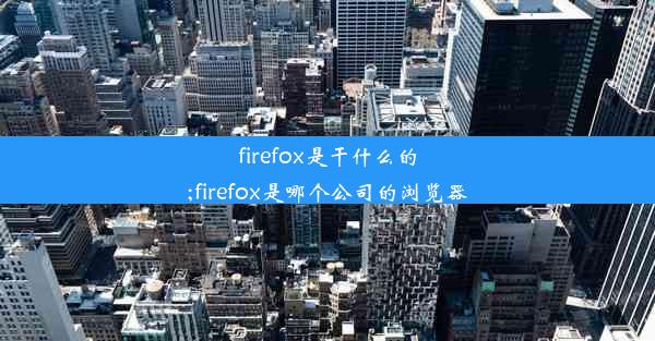 firefox是干什么的;firefox是哪个公司的浏览器