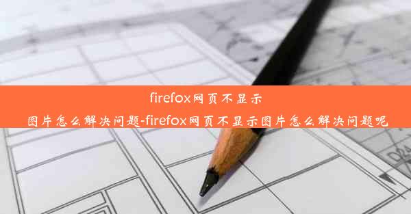 firefox网页不显示图片怎么解决问题-firefox网页不显示图片怎么解决问题呢