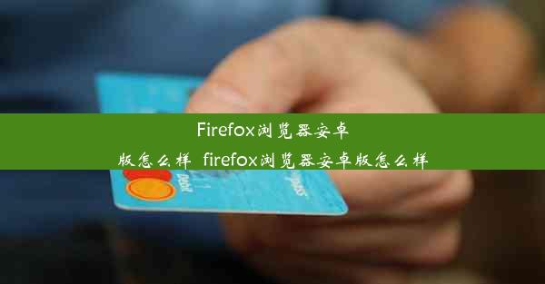 Firefox浏览器安卓版怎么样_firefox浏览器安卓版怎么样