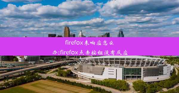 firefox未响应怎么办;firefox点击按钮没有反应