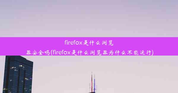 firefox是什么浏览器安全吗(firefox是什么浏览器为什么不能运行)