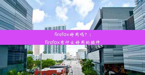 firefox好用吗？;firefox有什么好用的插件