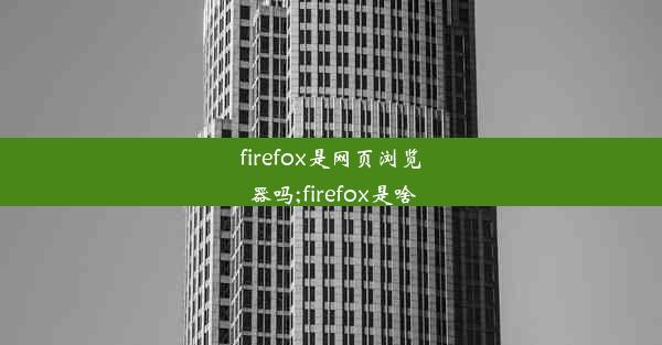 firefox是网页浏览器吗;firefox是啥