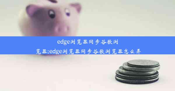 edge浏览器同步谷歌浏览器;edge浏览器同步谷歌浏览器怎么弄