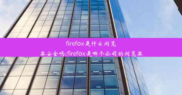 firefox是什么浏览器安全吗;firefox是哪个公司的浏览器