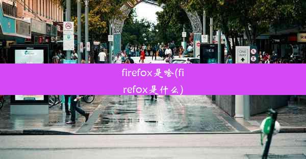 firefox是啥(firefox是什么)