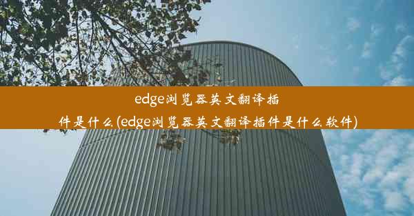 edge浏览器英文翻译插件是什么(edge浏览器英文翻译插件是什么软件)