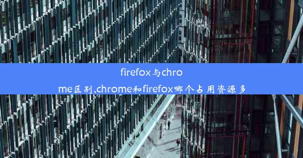 firefox与chrome区别,chrome和firefox哪个占用资源多