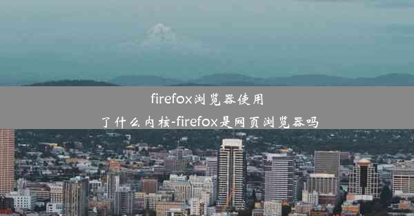 firefox浏览器使用了什么内核-firefox是网页浏览器吗