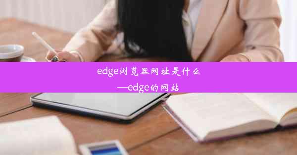 edge浏览器网址是什么—edge的网站