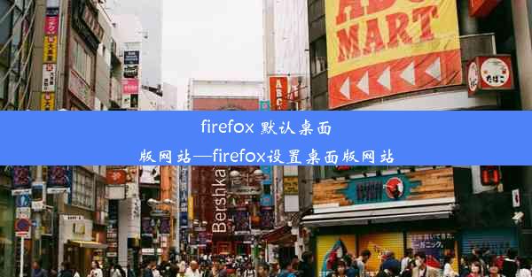 firefox 默认桌面版网站—firefox设置桌面版网站