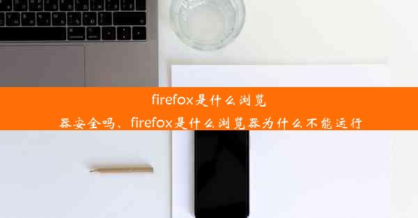 firefox是什么浏览器安全吗、firefox是什么浏览器为什么不能运行