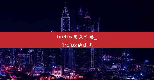 firefox用来干嘛_firefox的优点