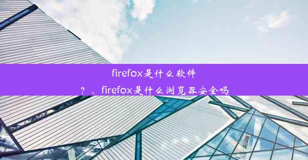 firefox是什么软件？、firefox是什么浏览器安全吗