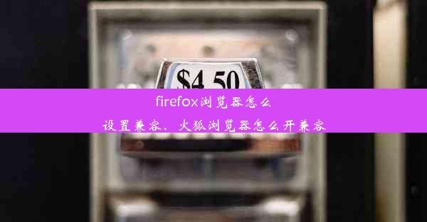 firefox浏览器怎么设置兼容、火狐浏览器怎么开兼容