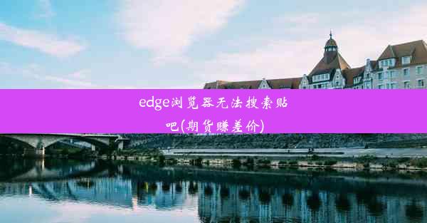 edge浏览器无法搜索贴吧(期货赚差价)