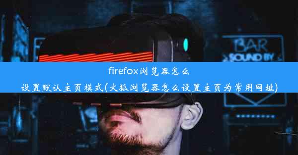 firefox浏览器怎么设置默认主页模式(火狐浏览器怎么设置主页为常用网址)