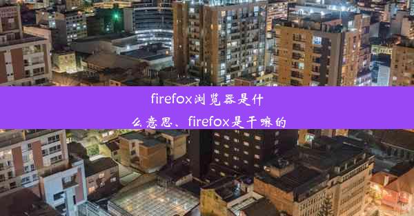 firefox浏览器是什么意思、firefox是干嘛的