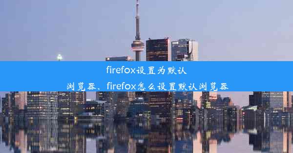 firefox设置为默认浏览器、firefox怎么设置默认浏览器