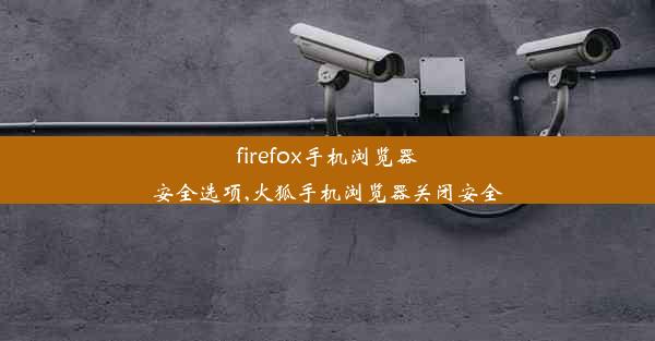 firefox手机浏览器安全选项,火狐手机浏览器关闭安全