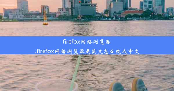 firefox网络浏览器,firefox网络浏览器是英文怎么改成中文