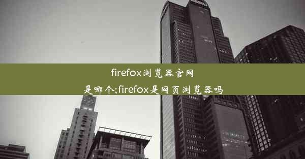 firefox浏览器官网是哪个;firefox是网页浏览器吗