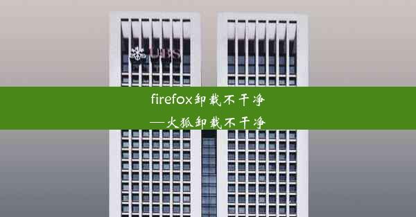 firefox卸载不干净—火狐卸载不干净