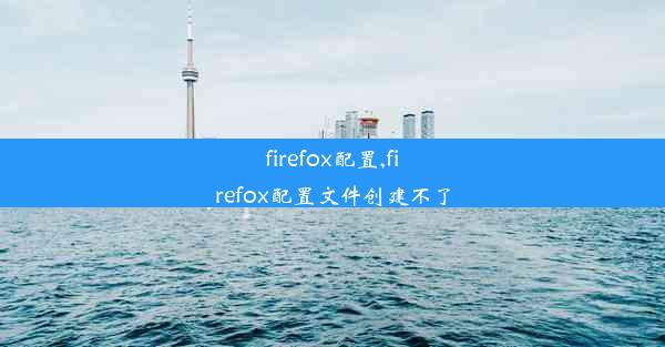 firefox配置,firefox配置文件创建不了