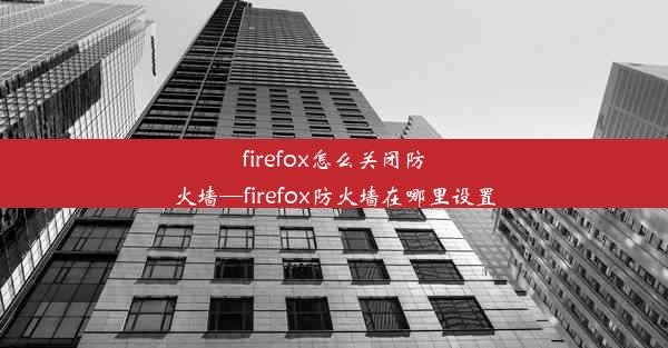 firefox怎么关闭防火墙—firefox防火墙在哪里设置