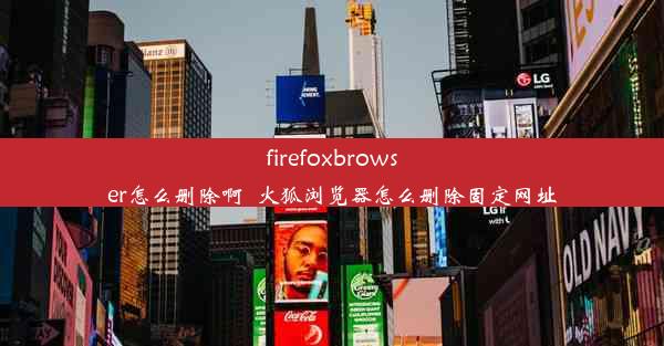 firefoxbrowser怎么删除啊_火狐浏览器怎么删除固定网址