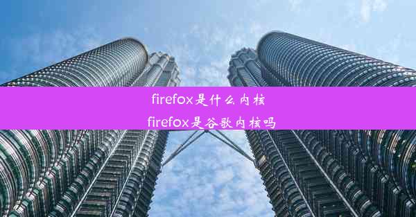 firefox是什么内核_firefox是谷歌内核吗