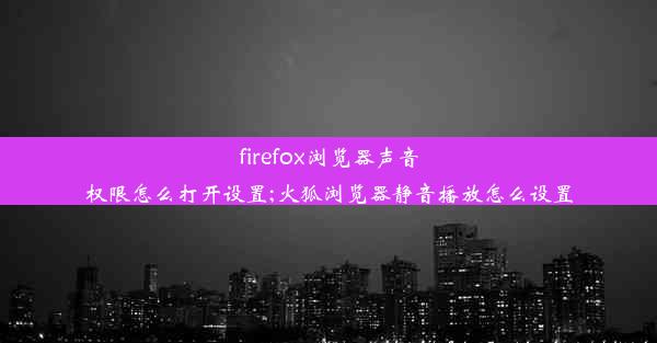 firefox浏览器声音权限怎么打开设置;火狐浏览器静音播放怎么设置