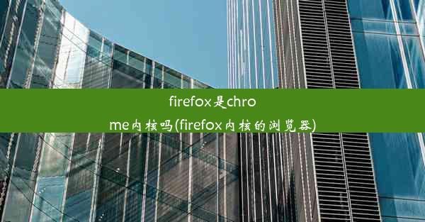 firefox是chrome内核吗(firefox内核的浏览器)