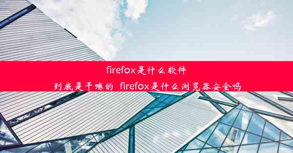 firefox是什么软件到底是干嘛的_firefox是什么浏览器安全吗