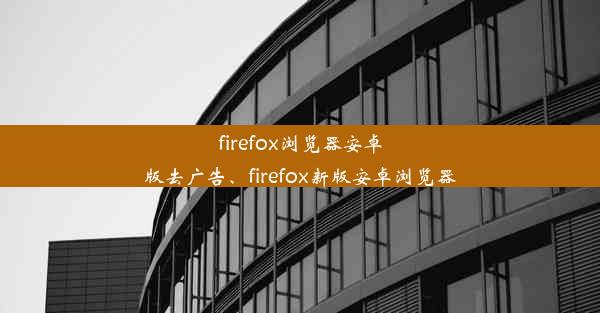 firefox浏览器安卓版去广告、firefox新版安卓浏览器