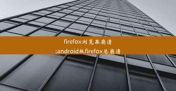 firefox浏览器崩溃;android版firefox总崩溃