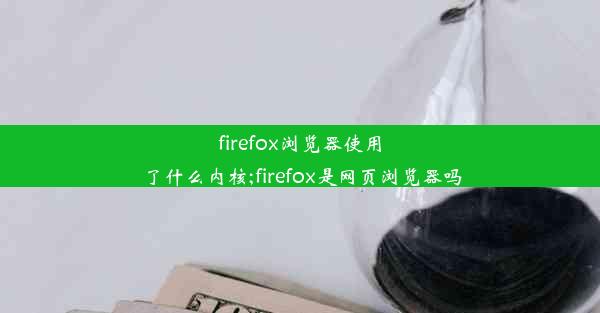 firefox浏览器使用了什么内核;firefox是网页浏览器吗