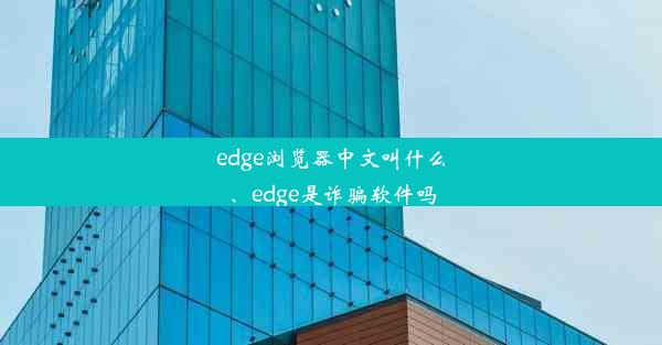 edge浏览器中文叫什么、edge是诈骗软件吗