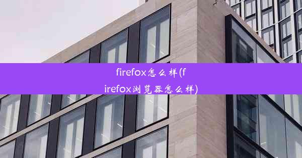 firefox怎么样(firefox浏览器怎么样)