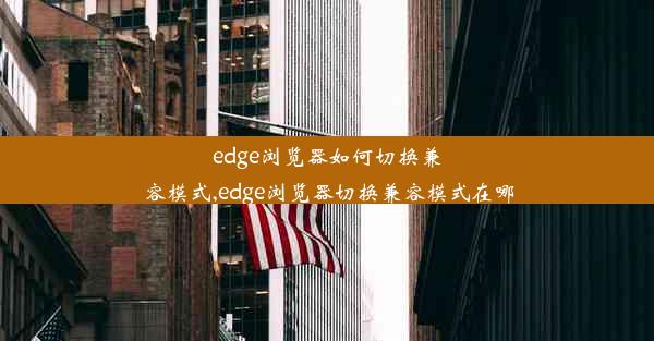 edge浏览器如何切换兼容模式,edge浏览器切换兼容模式在哪